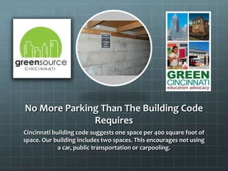 No More Parking Than The Building Code
Requires
Cincinnati building code suggests one space per 400 square foot of
space. Our building includes two spaces. This encourages not using
a car, public transportation or carpooling.
 
