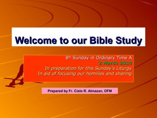 Welcome to our Bible Study
8th Sunday in Ordinary Time A
2 March 2014
In preparation for this Sunday’s Liturgy
In aid of focusing our homilies and sharing

Prepared by Fr. Cielo R. Almazan, OFM

 