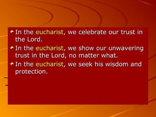 In the eucharist, we celebrate our trust in
the Lord.
In the eucharist, we show our unwavering
trust in the Lord, no matter what.
In the eucharist, we seek his wisdom and
protection.

 