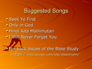 Suggested Songs
Seek Ye First
Only in God
Hindi Kita Malilimutan
I Will Never Forget You
For back issues of the Bible Study
– https://sites.google.com/site/olasianofm/

 