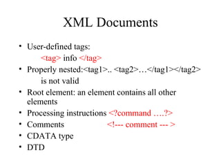 XML Documents
• User-defined tags:
<tag> info </tag>
• Properly nested:<tag1>.. <tag2>…</tag1></tag2>
is not valid
• Root element: an element contains all other
elements
• Processing instructions <?command ….?>
• Comments <!--- comment --- >
• CDATA type
• DTD
 