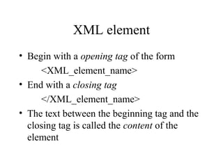 XML element
• Begin with a opening tag of the form
<XML_element_name>
• End with a closing tag
</XML_element_name>
• The text between the beginning tag and the
closing tag is called the content of the
element
 