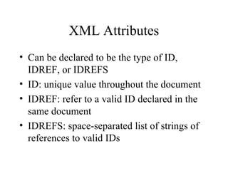 XML Attributes
• Can be declared to be the type of ID,
IDREF, or IDREFS
• ID: unique value throughout the document
• IDREF: refer to a valid ID declared in the
same document
• IDREFS: space-separated list of strings of
references to valid IDs
 