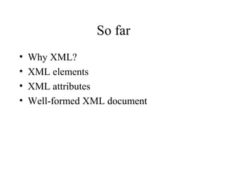 So far
• Why XML?
• XML elements
• XML attributes
• Well-formed XML document
 
