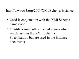 http://www.w3.org/2001/XMLSchema-instance
• Used in conjunction with the XMLSchema
namespace
• Identifies some other special names which
are defined in the XML Schema
Specification but are used in the instance
documents
 