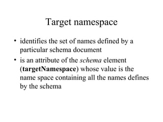Target namespace
• identifies the set of names defined by a
particular schema document
• is an attribute of the schema element
(targetNamespace) whose value is the
name space containing all the names defines
by the schema
 