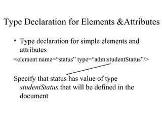 Type Declaration for Elements &Attributes
• Type declaration for simple elements and
attributes
<element name=“status” type=“adm:studentStatus”/>
Specify that status has value of type
studentStatus that will be defined in the
document
 