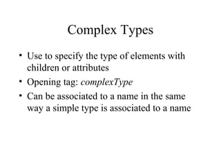 Complex Types
• Use to specify the type of elements with
children or attributes
• Opening tag: complexType
• Can be associated to a name in the same
way a simple type is associated to a name
 