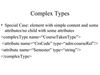Complex Types
• Special Case: element with simple content and some
attributes/no child with some attributes
<complexType name=“CourseTakenType”>
<attribute name=“CrsCode” type=“adm:courseRef”/>
<attribute name=“Semester” type=“string”/>
</complexType>
 