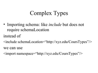 Complex Types
• Importing schema: like include but does not
require schemaLocation
instead of
<include schemaLocation=“http://xyz.edu/CoursTypes”/>
we can use
<import namespace=“http://xyz.edu/CoursTypes”/>
 