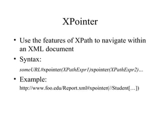 XPointer
• Use the features of XPath to navigate within
an XML document
• Syntax:
someURL#xpointer(XPathExpr1)xpointer(XPathExpr2)…
• Example:
http://www.foo.edu/Report.xml#xpointer(//Student[…])
 