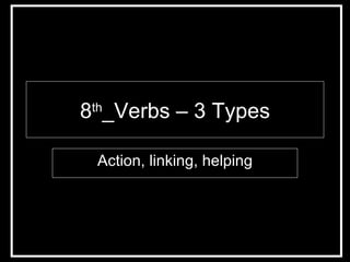 8 th _Verbs – 3 Types Action, linking, helping 