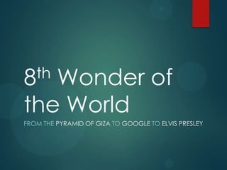 8  Wonder of
  th

the World
FROM THE PYRAMID OF GIZA TO GOOGLE TO ELVIS PRESLEY
 