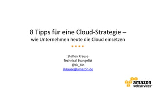 8 Tipps für eine Cloud-Strategie –
wie Unternehmen heute die Cloud einsetzen
Steffen Krause
Technical Evangelist
@sk_bln
skrause@amazon.de
 
