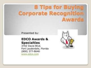 8 Tips for Buying
Corporate Recognition
               Awards

Presented by:

EDCO Awards &
Specialties
3702 Davie Blvd.
Fort Lauderdale, Florida
(800) 377-8646
www.edco.com
 