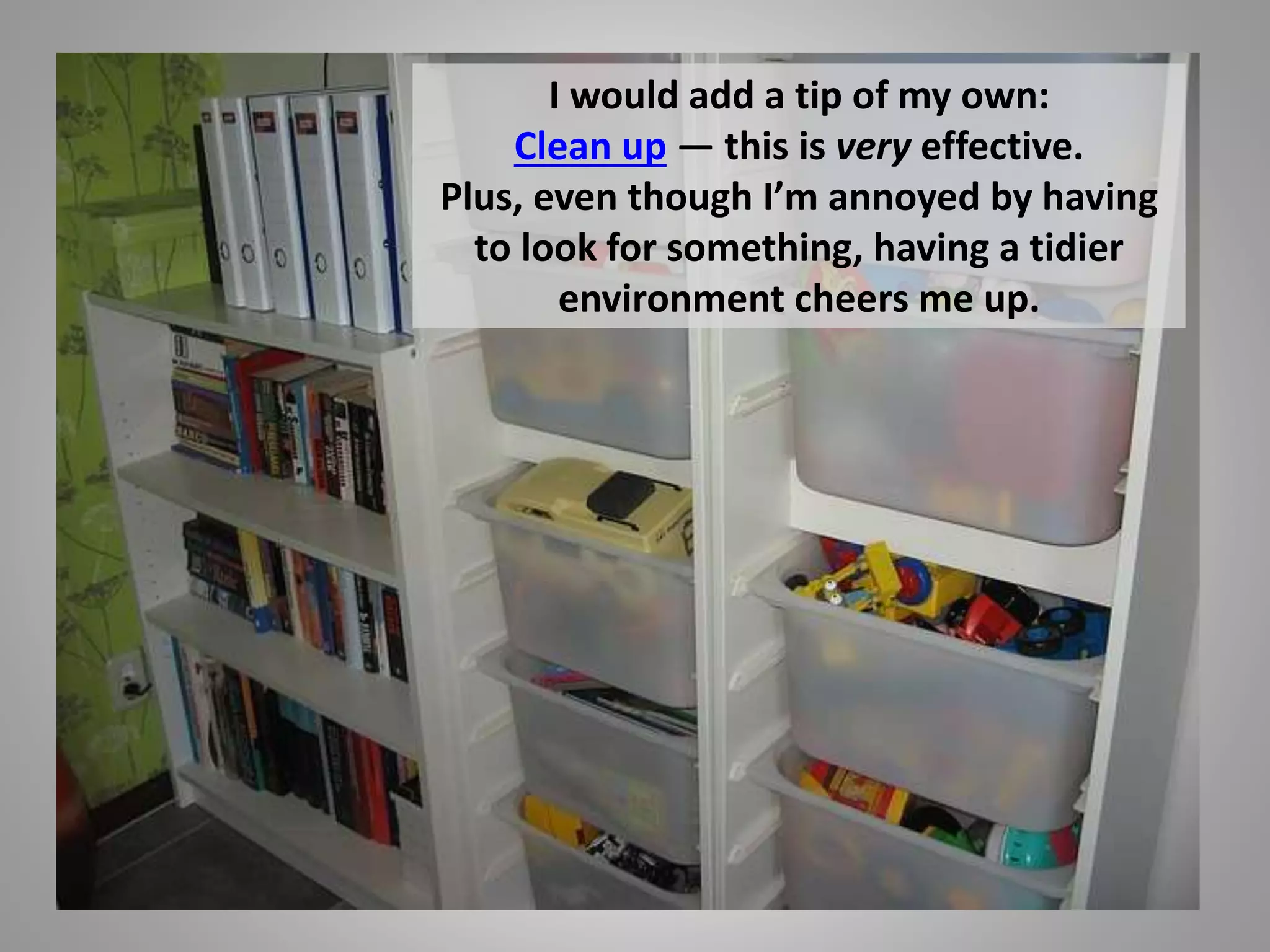 I would add a tip of my own: 
Clean up — this is very effective. 
Plus, even though I’m annoyed by having 
to look for something, having a tidier 
environment cheers me up. 
 