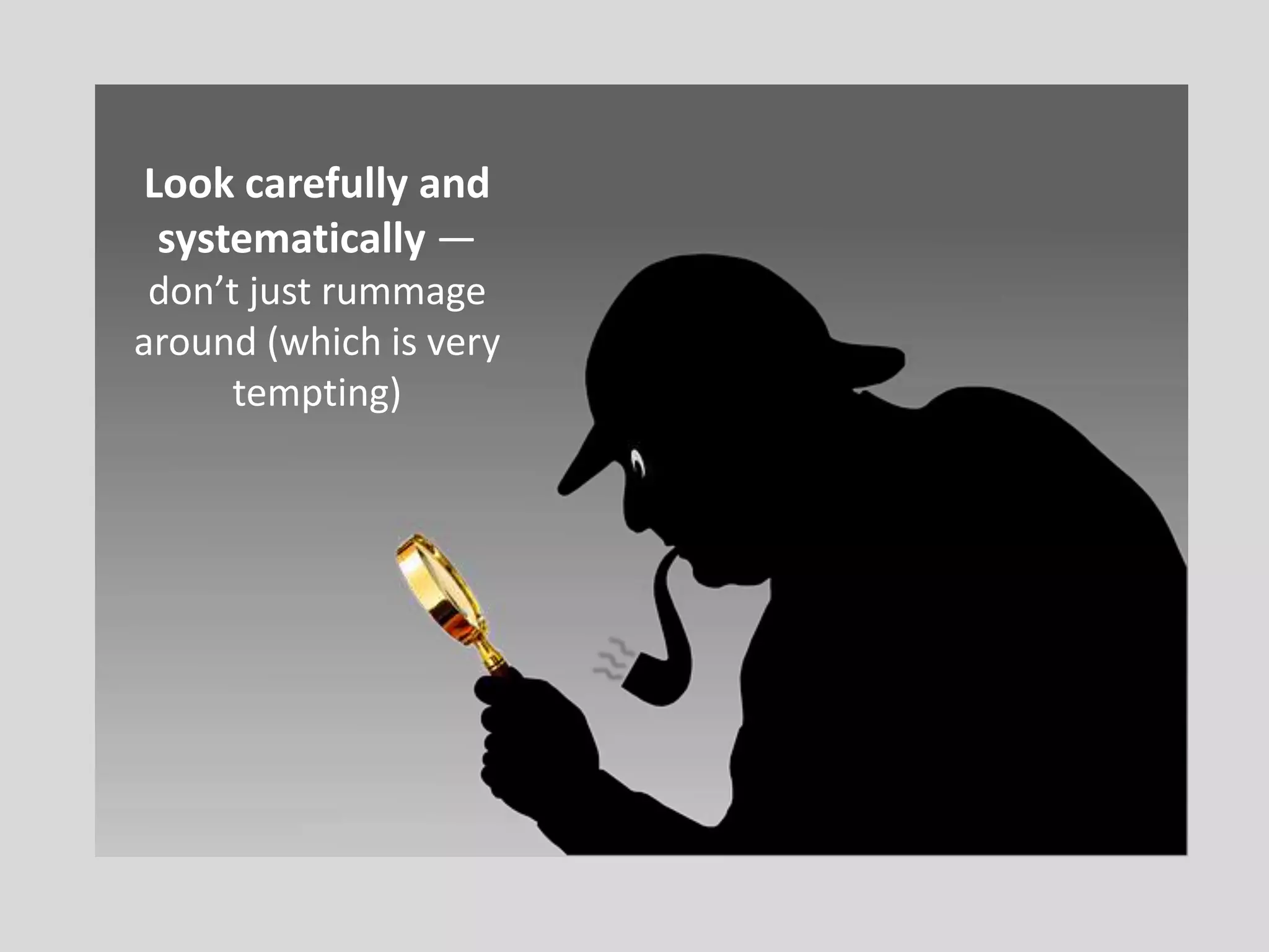 Look carefully and 
systematically — 
don’t just rummage 
around (which is very 
tempting) 
 