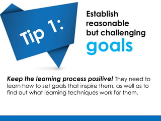 Establish
                              reasonable
                              but challenging

                              goals
Keep the learning process positive! They need to
learn how to set goals that inspire them, as well as to
find out what learning techniques work for them.
 