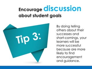 Encourage  discussion
about student goals

                By doing telling
                others about their
                successes and
                short-comings, your
                learners will be
                more successful
                because are more
                likely to find
                encouragement
                and guidance.
 
