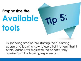 Emphasize the

Available
tools
 By spending time before starting the eLearning
 course and learning how to use all of the tools that it
 offers, learners will maximize the benefits they
 receive from the learning experience.
 