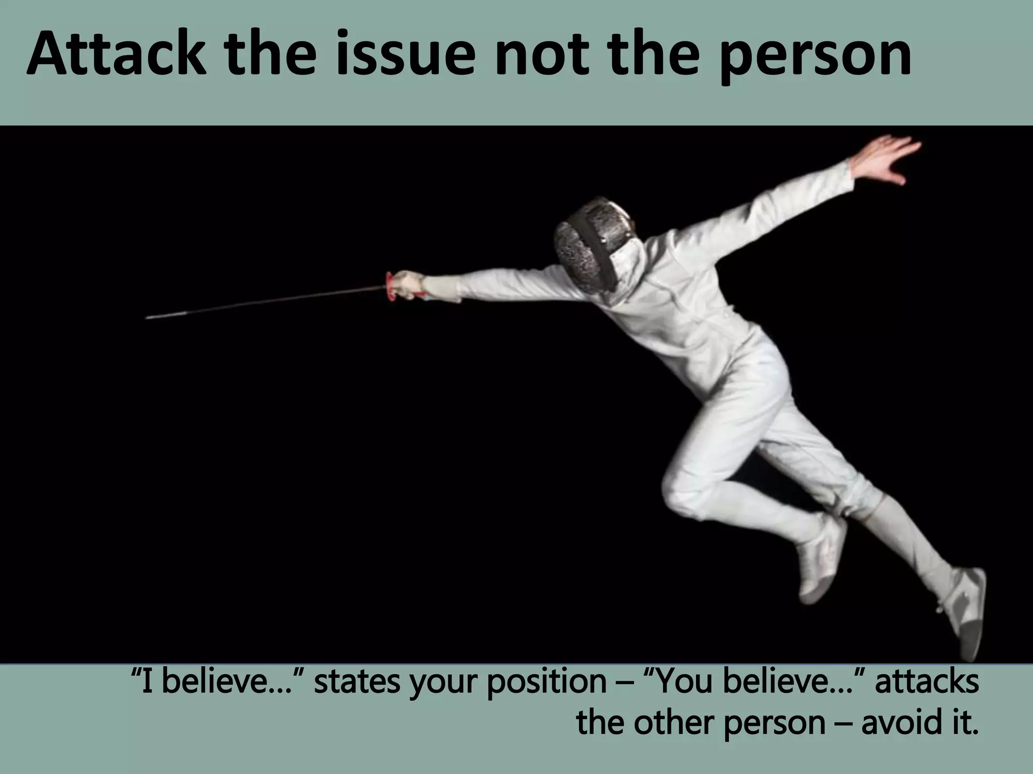 Attack the issue not the person
“I believe…” states your position – “You believe…” attacks
the other person – avoid it.