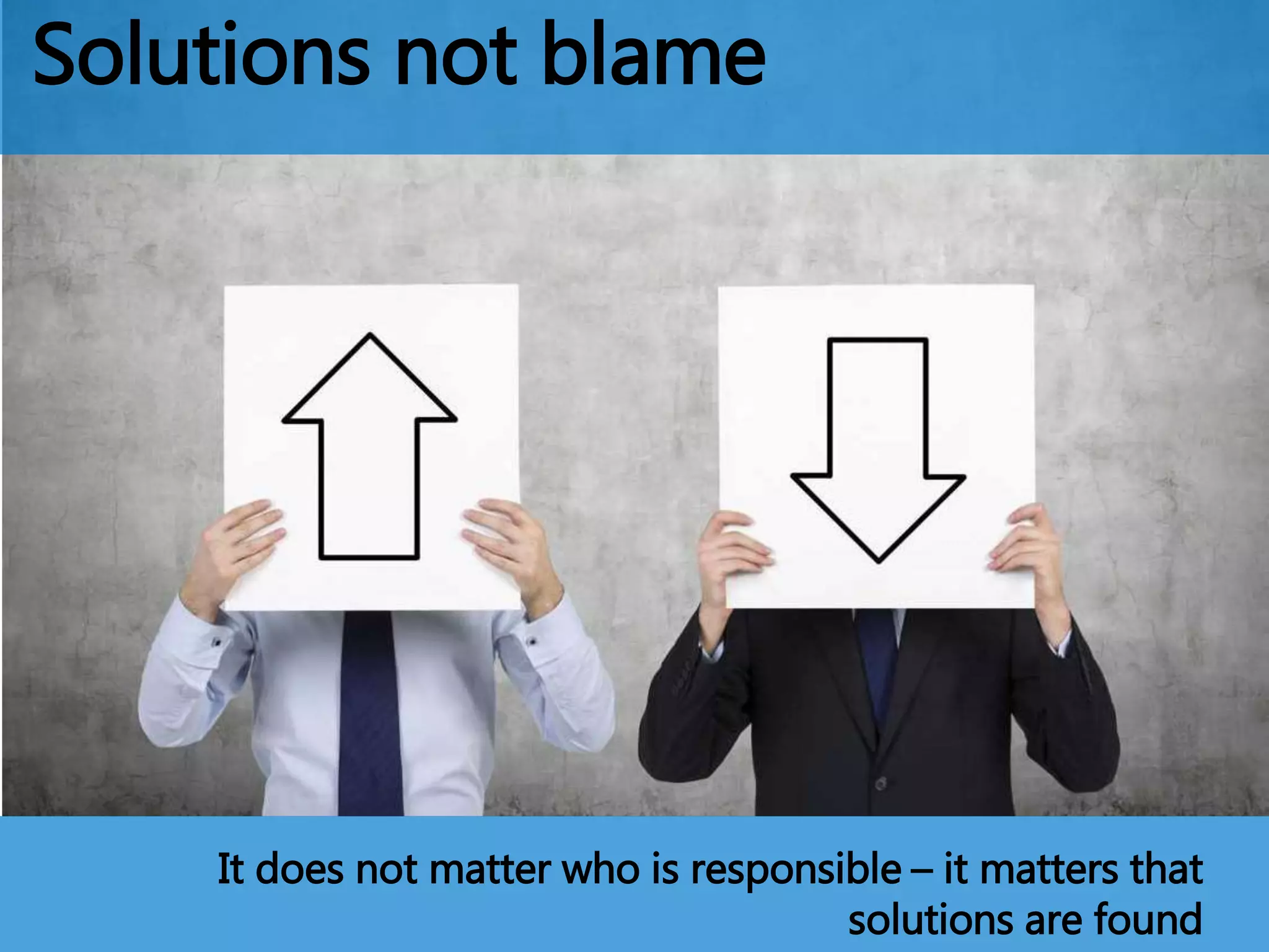Solutions not blame
It does not matter who is responsible – it matters that
solutions are found