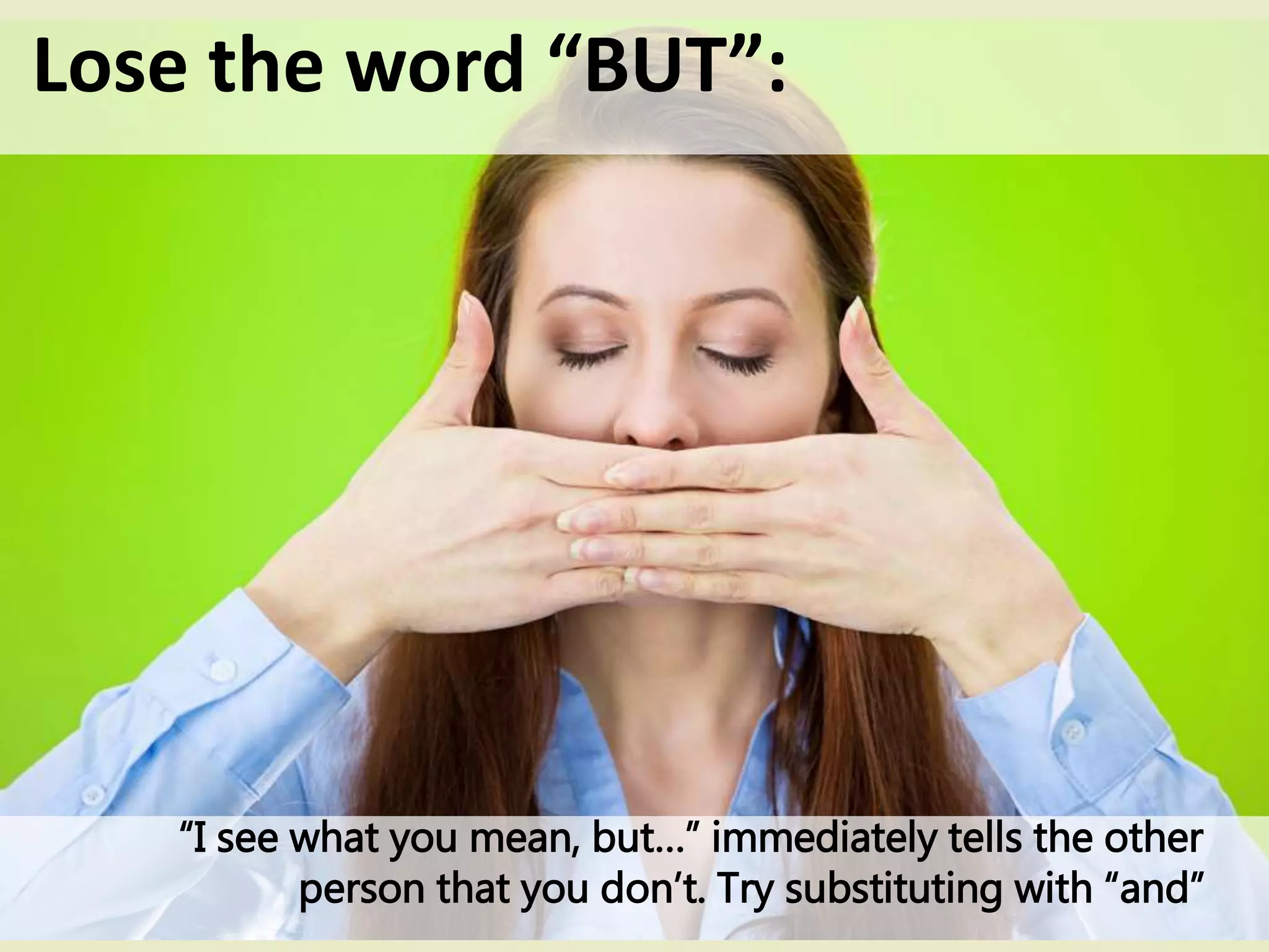 Lose the word “BUT”:
“I see what you mean, but…” immediately tells the other
person that you don’t. Try substituting with “and”
