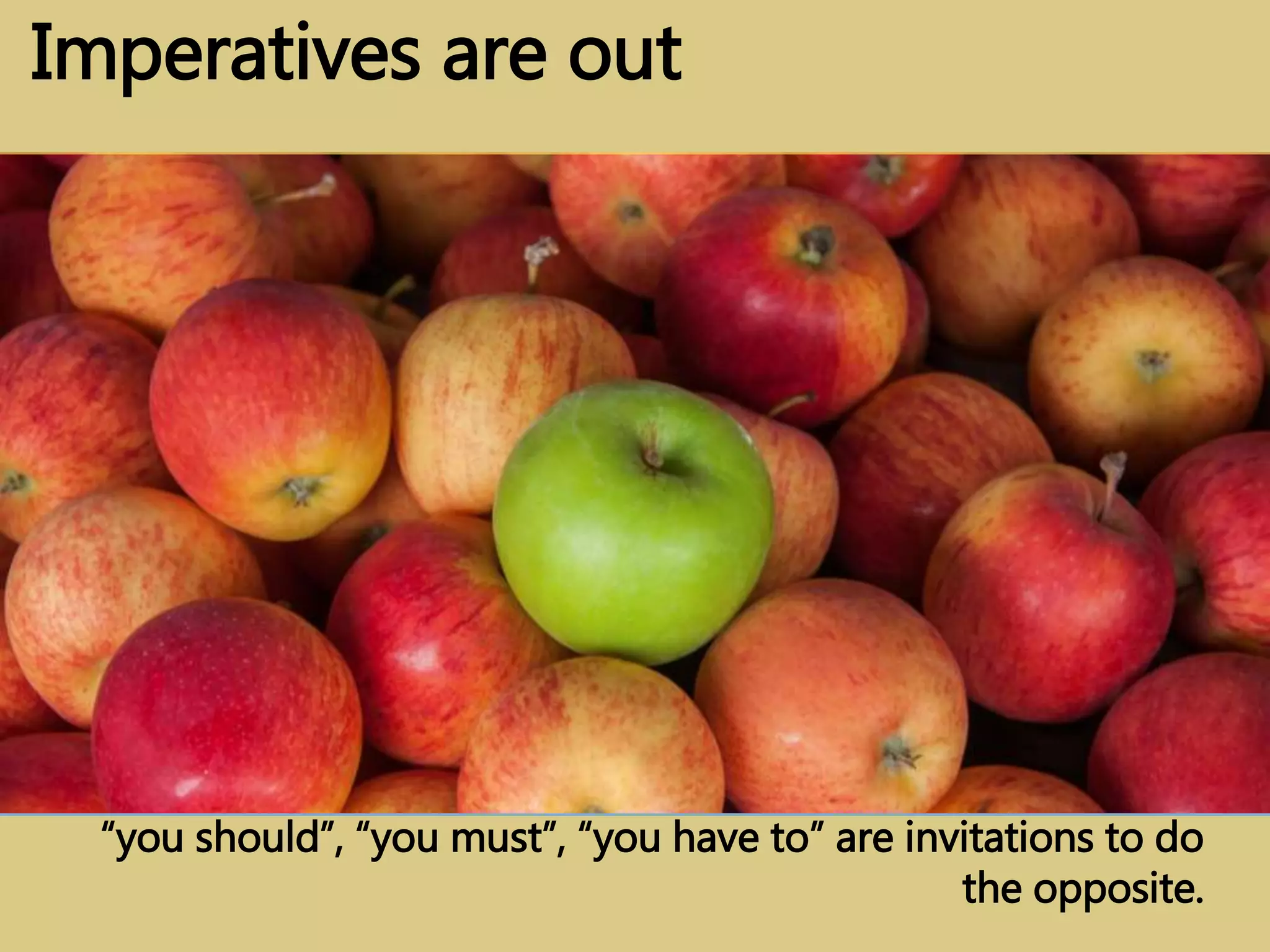 “you should”, “you must”, “you have to” are invitations to do
the opposite.
Imperatives are out