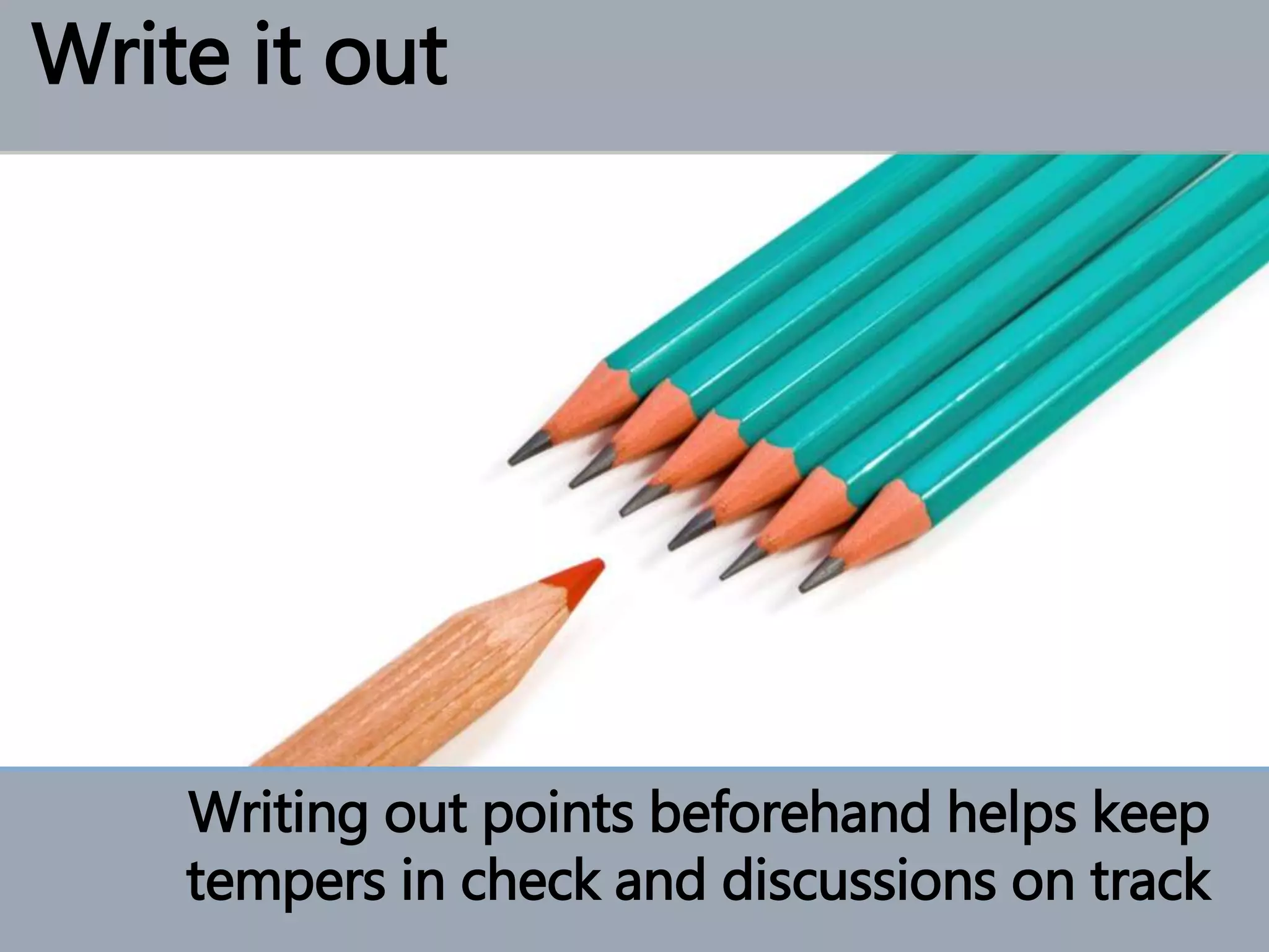 Writing out points beforehand helps keep
tempers in check and discussions on track
Write it out