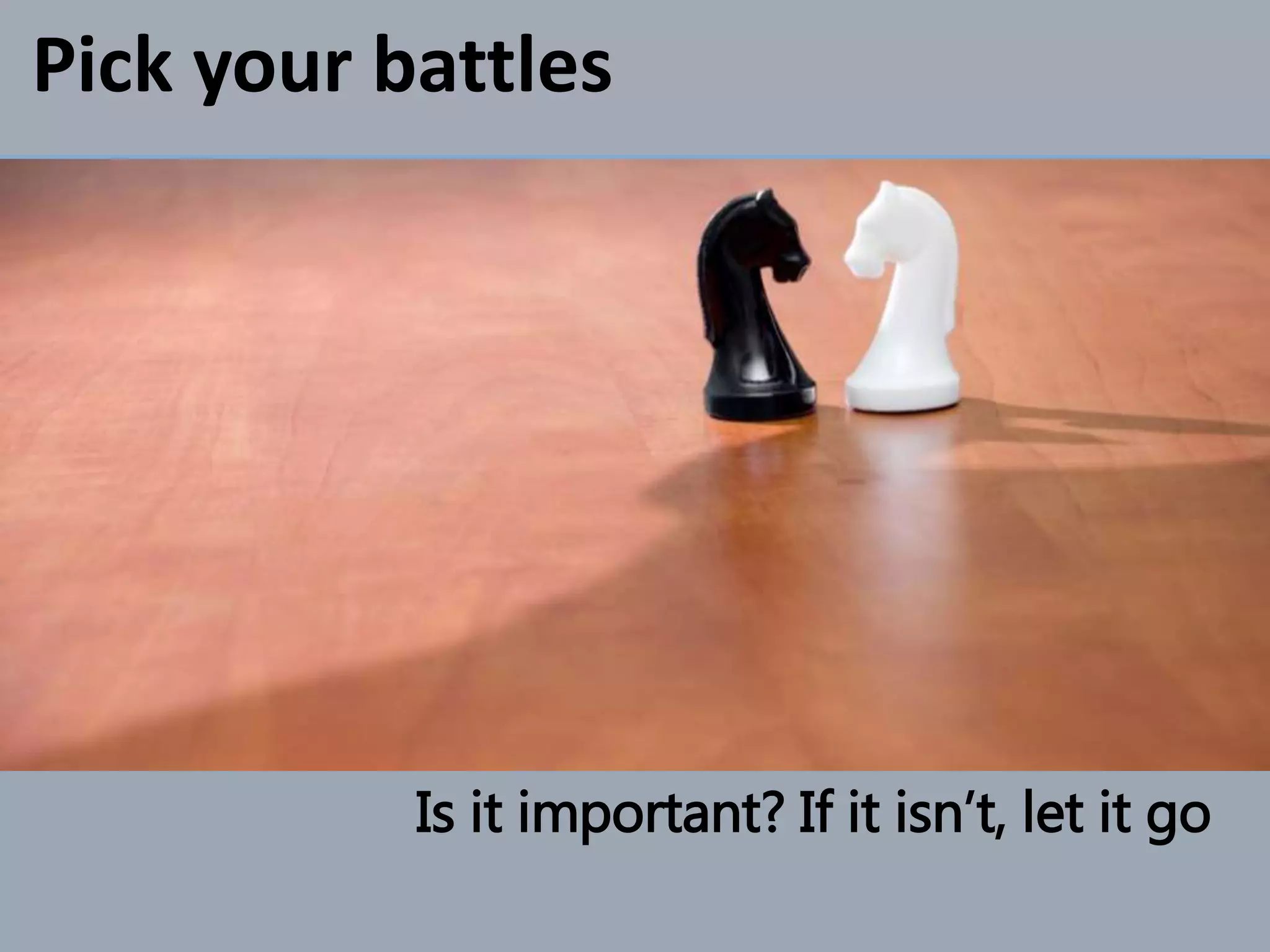 Is it important? If it isn’t, let it go
Pick your battles