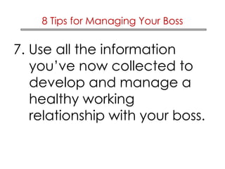 8 Tips for Managing Your Boss 
7. Use all the information 
you’ve now collected to 
develop and manage a 
healthy working 
relationship with your boss. 
 