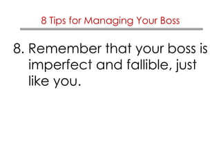 8 Tips for Managing Your Boss 
8. Remember that your boss is 
imperfect and fallible, just 
like you. 
 