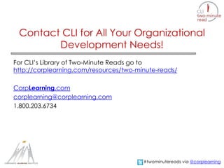 Contact CLI for All Your Organizational 
Development Needs! 
For CLI’s Library of Two-Minute Reads go to 
http://corplearning.com/resources/two-minute-reads/ 
CorpLearning.com 
corplearning@corplearning.com 
1.800.203.6734 
#twominutereads via @corplearning 
