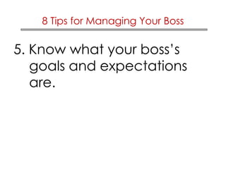 8 Tips for Managing Your Boss 
5. Know what your boss’s 
goals and expectations 
are. 
 