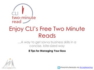Enjoy CLI’s Free Two Minute 
Reads 
…A way to get savvy business skills in a 
concise, bite-sized way 
8 Tips for Managing Your Boss 
#twominutereads via @corplearning 
 