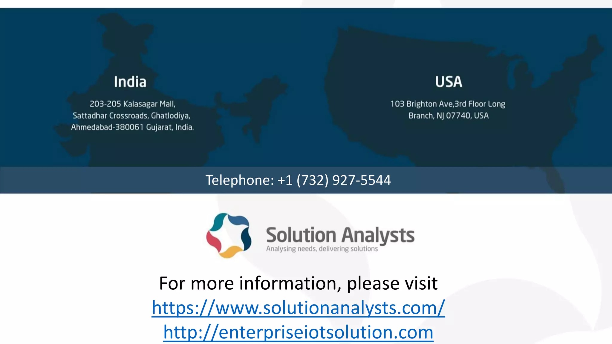 For more information, please visit
https://www.solutionanalysts.com/
http://enterpriseiotsolution.com
Telephone: +1 (732) 927-5544
 