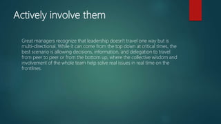 Actively involve them
Great managers recognize that leadership doesn't travel one way but is
multi-directional. While it c...