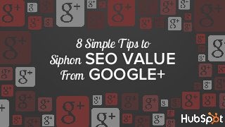8 Simple Tips to
Siphon SEO VALUE
From GOOGLE+
 