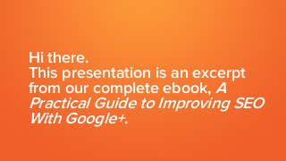 Hi there.
This presentation is an excerpt
from our complete ebook, A
Practical Guide to Improving SEO
With Google+.
 
