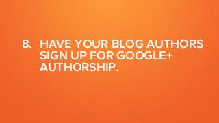 8. HAVE YOUR BLOG AUTHORS
SIGN UP FOR GOOGLE+
AUTHORSHIP.
 
