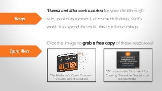 Visuals and titles work wonders for your clickthrough
rate, post engagement, and search listings, so it’s
worth it to spend the extra time on those things.
Recap
Learn More
Click the image to grab a free copy of these resources!
The Marketer’s Crash Course in
Visual Content Creation
17 Customizable Templates For
Creating Shareable Graphics on
Social Media
 