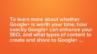 To learn more about whether
Google+ is worth your time, how
exactly Google+ can enhance your
SEO, and what types of content to
create and share to Google+ …
 