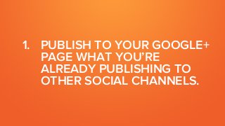1. PUBLISH TO YOUR GOOGLE+
PAGE WHAT YOU’RE
ALREADY PUBLISHING TO
OTHER SOCIAL CHANNELS.
 