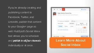 Learn More About
Social Inbox
If you’re already creating and
publishing content to
Facebook, Twitter, and
LinkedIn, publish that content
to your Google+ page as
well. HubSpot’s Social Inbox
tool allows you to schedule
and publish to all four channels
individually or at once.
 