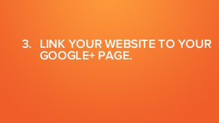 3. LINK YOUR WEBSITE TO YOUR
GOOGLE+ PAGE.
 