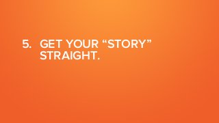 5. GET YOUR “STORY”
STRAIGHT.
 