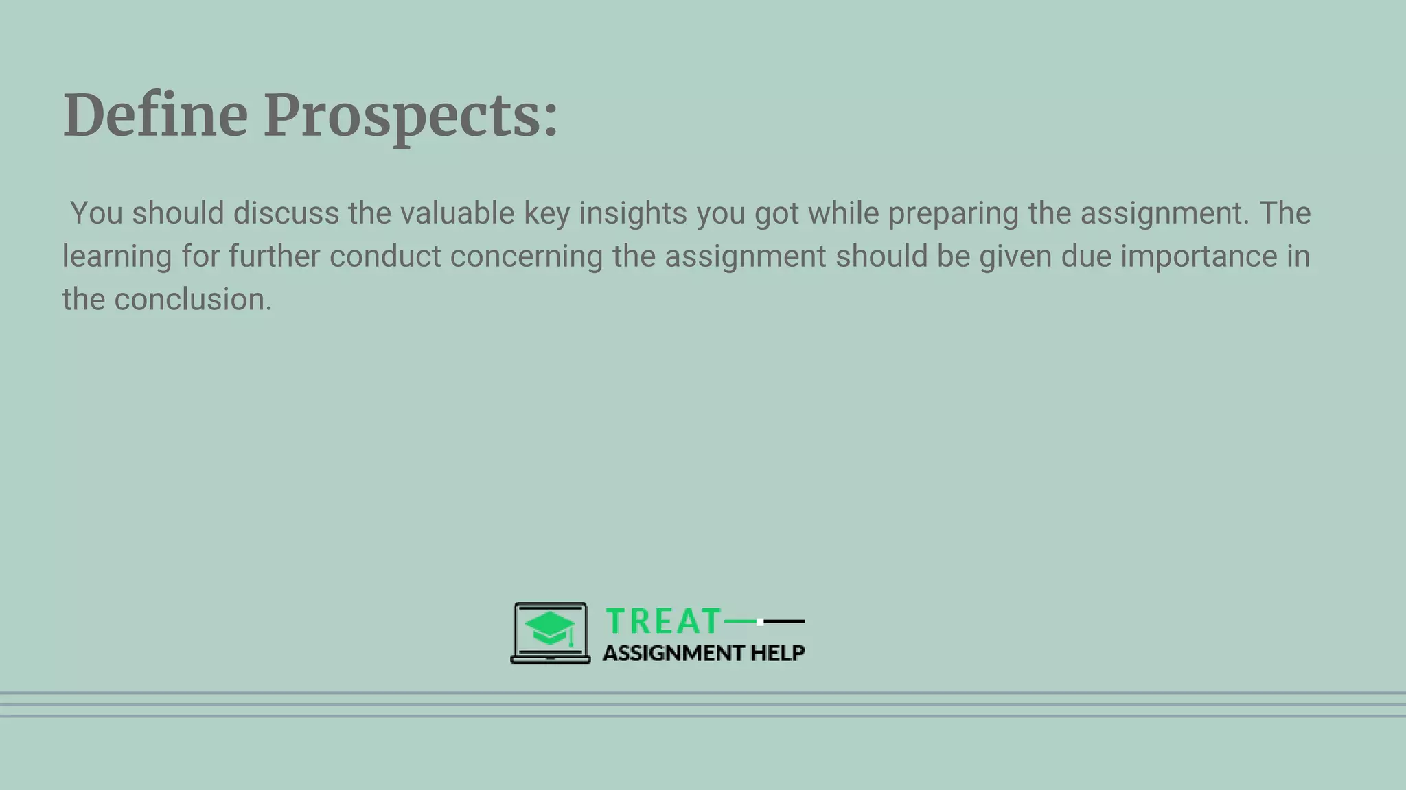 Define Prospects:
You should discuss the valuable key insights you got while preparing the assignment. The
learning for further conduct concerning the assignment should be given due importance in
the conclusion.
 