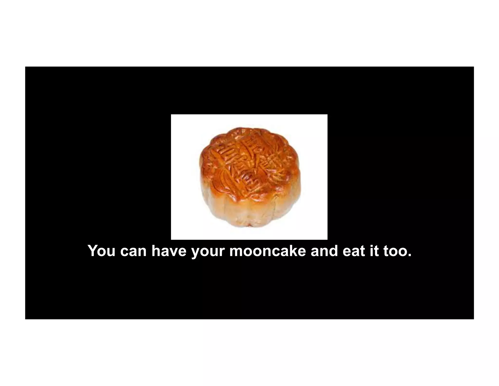 You can have your mooncake and eat it too.
 