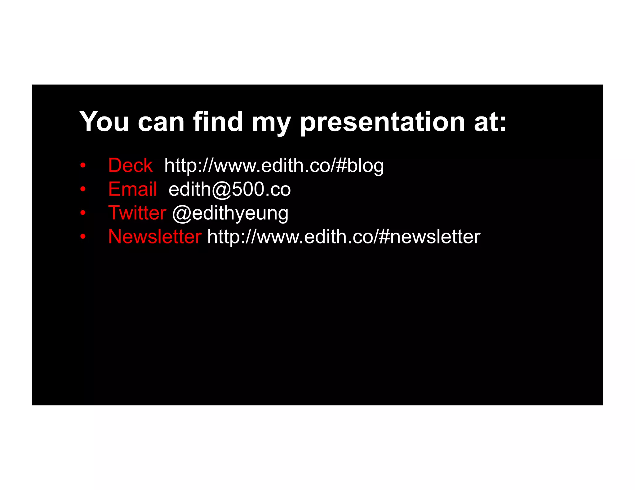 You can find my presentation at:
•  Deck http://www.edith.co/#blog
•  Email edith@500.co
•  Twitter @edithyeung
•  Newsletter http://www.edith.co/#newsletter
 