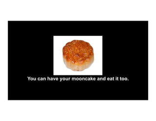 You can have your mooncake and eat it too.
 